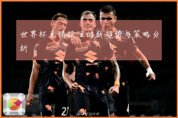 世界杯竞猜投注的新趋势与策略分析