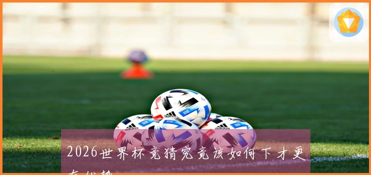 2026世界杯竞猜究竟该如何下才更有优势