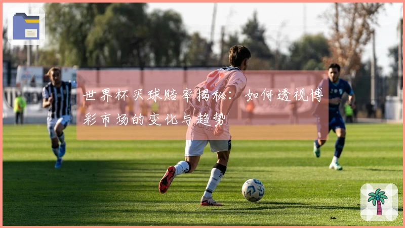世界杯买球赔率揭秘：如何透视博彩市场的变化与趋势