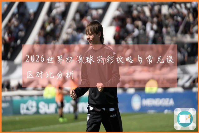 2026世界杯滚球买彩攻略与常见误区对比分析