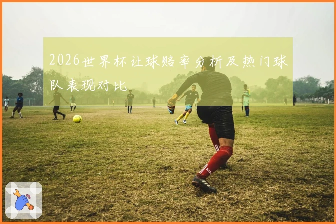 2026世界杯让球赔率分析及热门球队表现对比