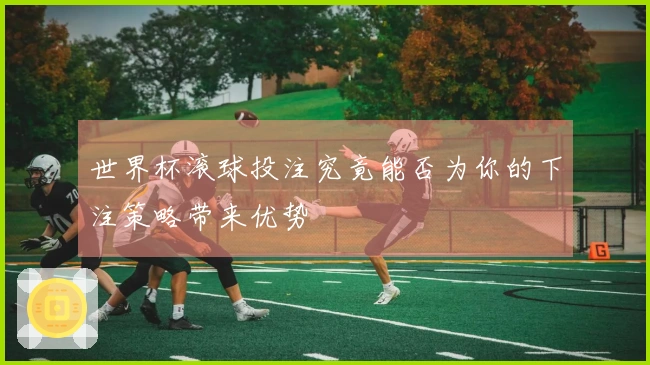 世界杯滚球投注究竟能否为你的下注策略带来优势