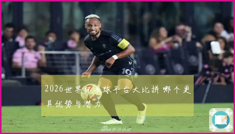 2026世界杯滚球平台大比拼 哪个更具优势与潜力