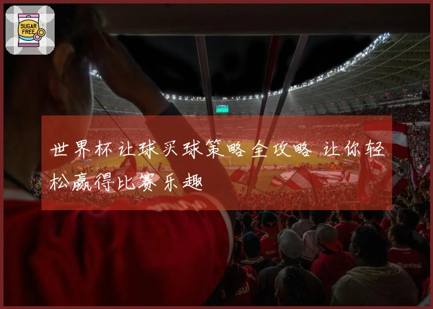 世界杯让球买球策略全攻略 让你轻松赢得比赛乐趣