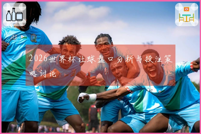2026世界杯让球盘口分析与投注策略讨论