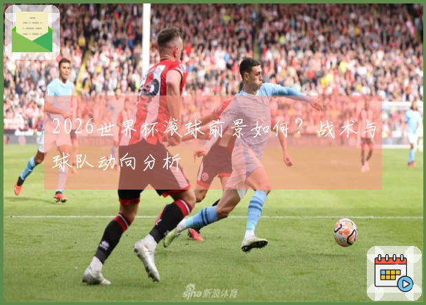 2026世界杯滚球前景如何？战术与球队动向分析