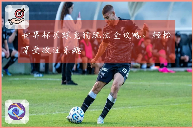 世界杯买球竞猜玩法全攻略，轻松享受投注乐趣