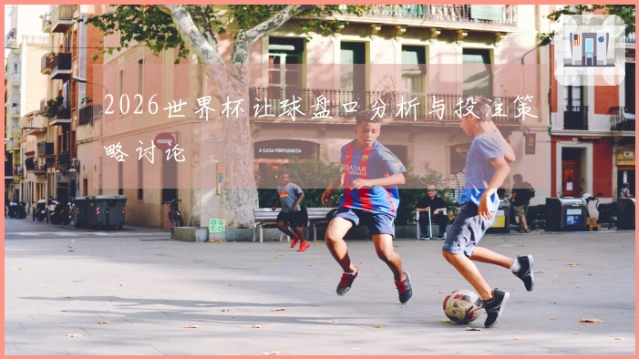 2026世界杯让球盘口分析与投注策略讨论