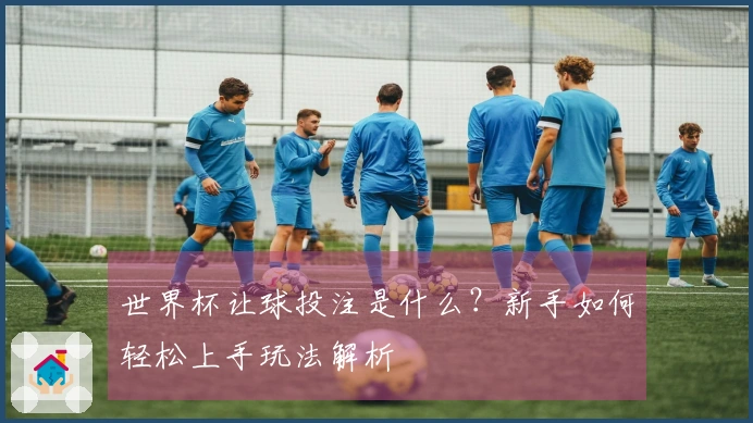 世界杯让球投注是什么？新手如何轻松上手玩法解析