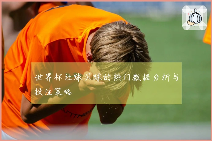 世界杯让球买球的热门数据分析与投注策略