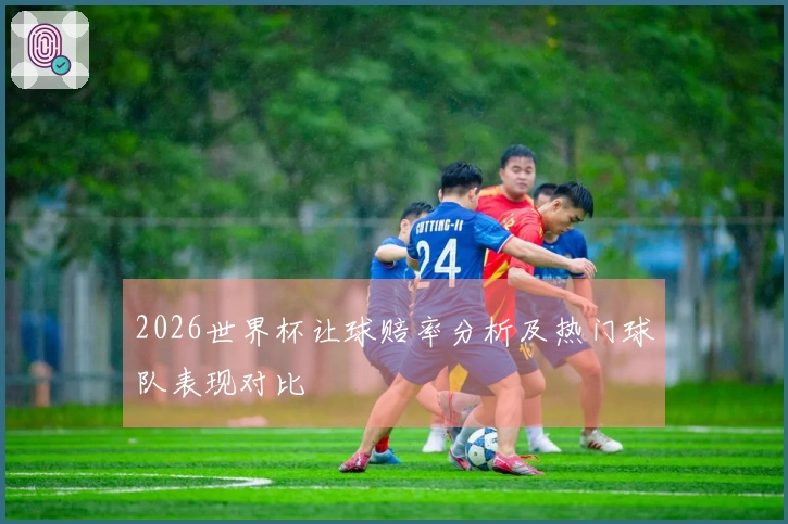2026世界杯让球赔率分析及热门球队表现对比