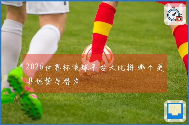 2026世界杯滚球平台大比拼 哪个更具优势与潜力