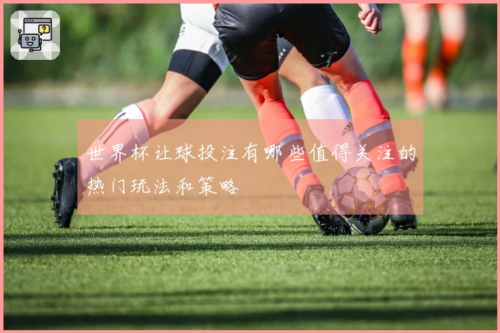 世界杯让球投注有哪些值得关注的热门玩法和策略