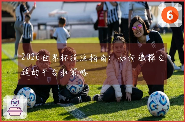 2026世界杯投注指南：如何选择合适的平台和策略