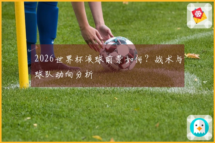 2026世界杯滚球前景如何？战术与球队动向分析