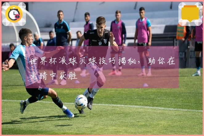 世界杯滚球买球技巧揭秘，助你在竞猜中获胜
