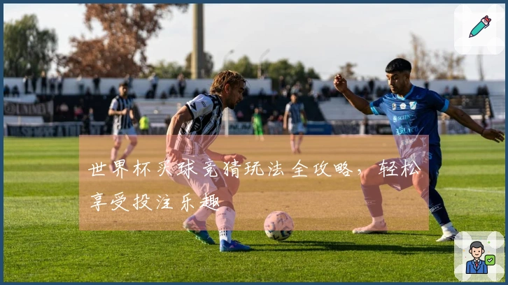 世界杯买球竞猜玩法全攻略，轻松享受投注乐趣