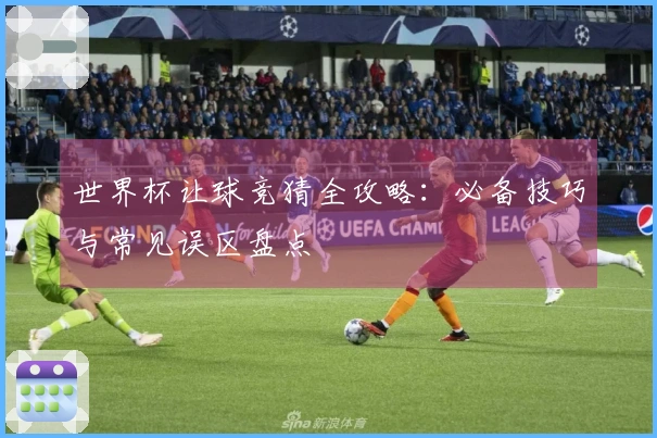世界杯让球竞猜全攻略：必备技巧与常见误区盘点