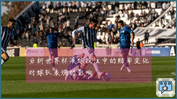 分析世界杯滚球投注中的赔率变化对球队表现的影响