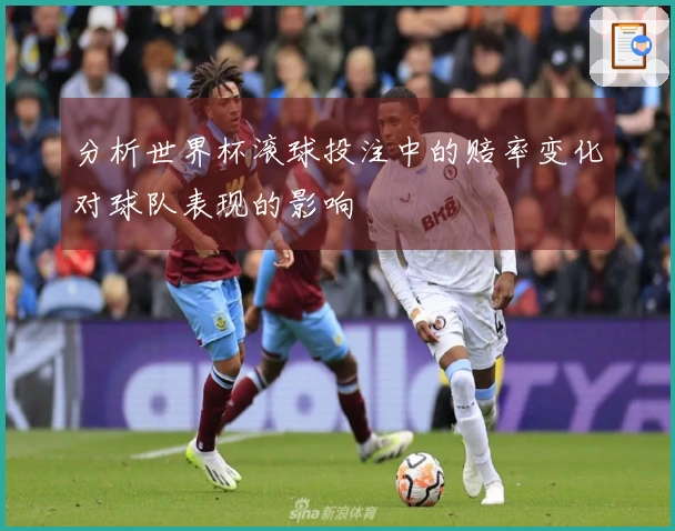 分析世界杯滚球投注中的赔率变化对球队表现的影响