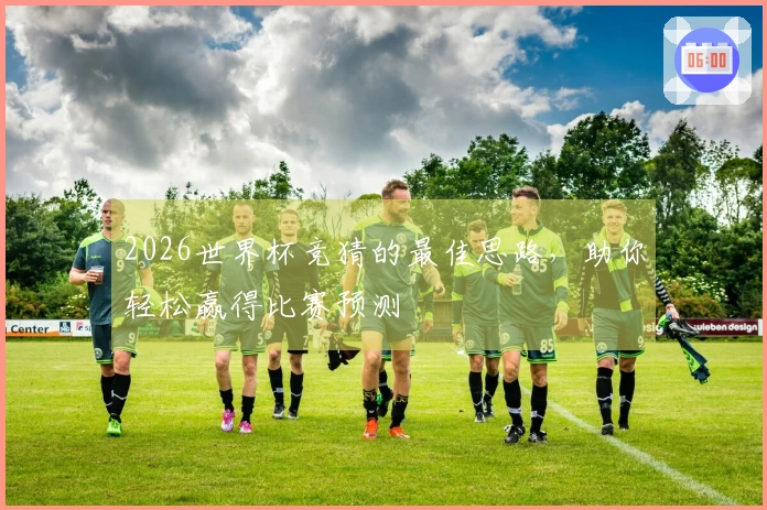 2026世界杯竞猜的最佳思路，助你轻松赢得比赛预测