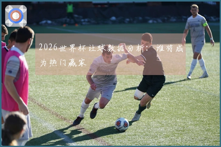 2026世界杯让球数据分析：谁将成为热门赢家
