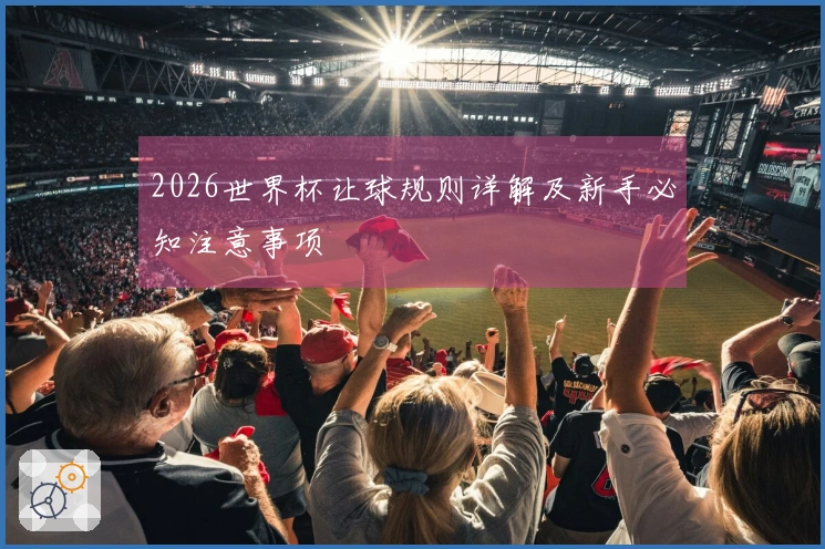 2026世界杯让球规则详解及新手必知注意事项