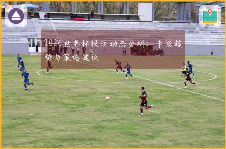 2026世界杯投注动态分析：市场趋势与策略建议