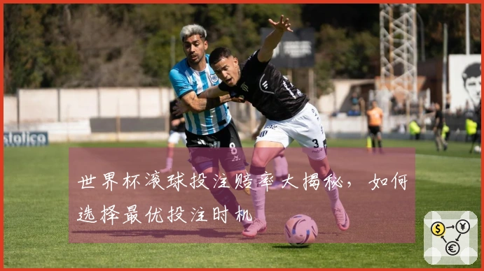 世界杯滚球投注赔率大揭秘，如何选择最优投注时机