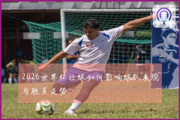 2026世界杯让球如何影响球队表现与胜负走势