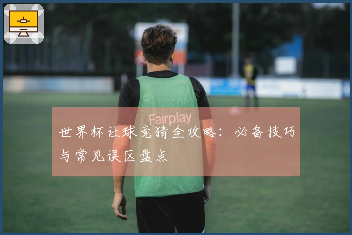 世界杯让球竞猜全攻略：必备技巧与常见误区盘点