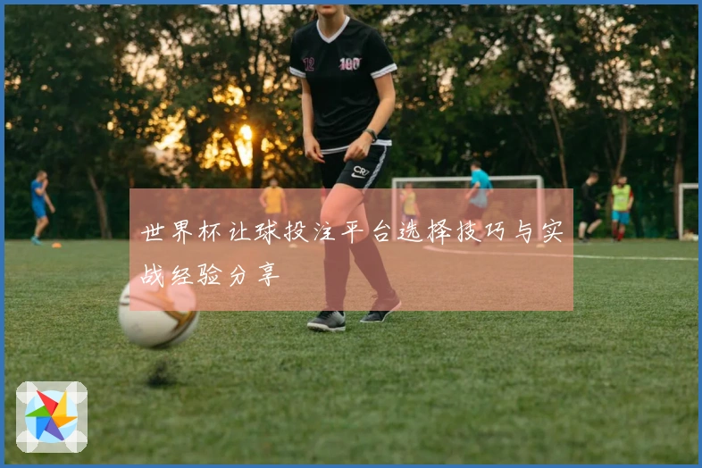 世界杯让球投注平台选择技巧与实战经验分享